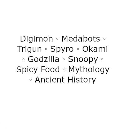 Digimon - Medabots - Trigun- Spyro - Godzilla - Okami - Snoopy - Spicy Food - Ancient History