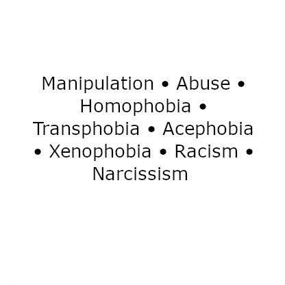 Manipulation ◦ Abuse ◦ Homophobia ◦ Transphobia ◦ Acephobia ◦ Xenophobia ◦ Racism ◦ Narcissism